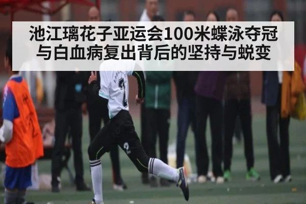 池江璃花子亚运会100米蝶泳夺冠与白血病复出背后的坚持与蜕变