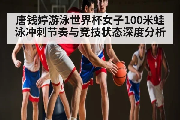 唐钱婷游泳世界杯女子100米蛙泳冲刺节奏与竞技状态深度分析