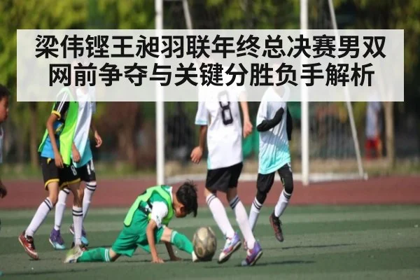 梁伟铿王昶羽联年终总决赛男双网前争夺与关键分胜负手解析