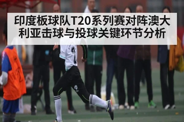 印度板球队T20系列赛对阵澳大利亚击球与投球关键环节分析