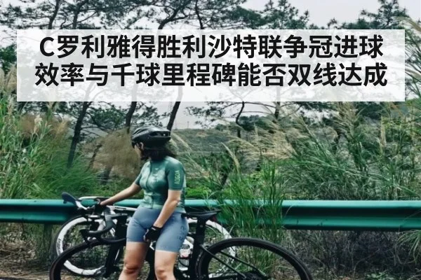 C罗利雅得胜利沙特联争冠进球效率与千球里程碑能否双线达成