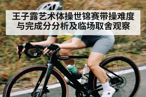 王子露艺术体操世锦赛带操难度与完成分分析及临场取舍观察
