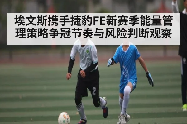 埃文斯携手捷豹FE新赛季能量管理策略争冠节奏与风险判断观察