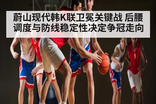 蔚山现代韩K联卫冕关键战 后腰调度与防线稳定性决定争冠走向