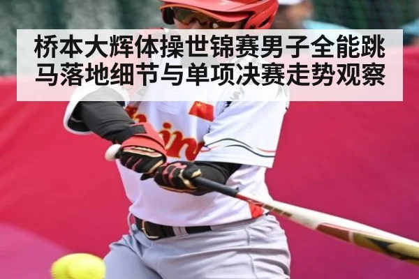 桥本大辉体操世锦赛男子全能跳马落地细节与单项决赛走势观察