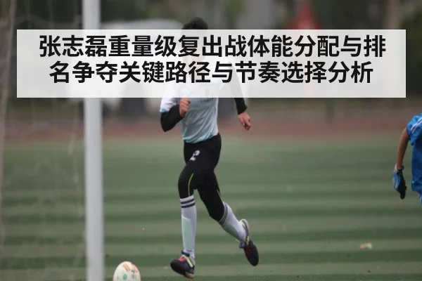 张志磊重量级复出战体能分配与排名争夺关键路径与节奏选择分析